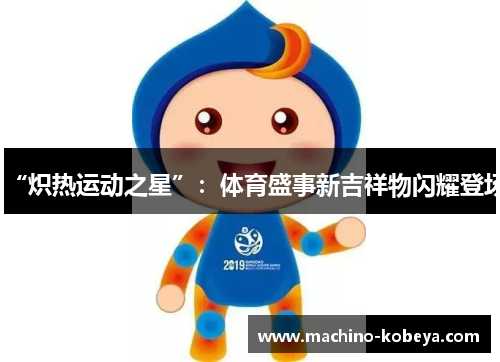 “炽热运动之星”：体育盛事新吉祥物闪耀登场